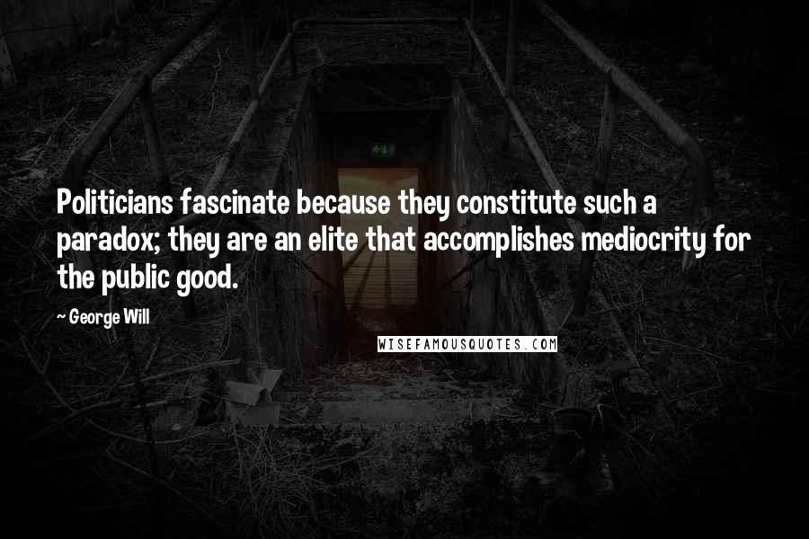 George Will Quotes: Politicians fascinate because they constitute such a paradox; they are an elite that accomplishes mediocrity for the public good.