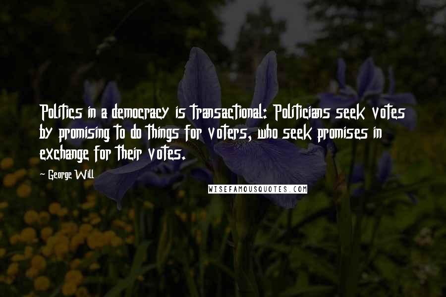 George Will Quotes: Politics in a democracy is transactional: Politicians seek votes by promising to do things for voters, who seek promises in exchange for their votes.