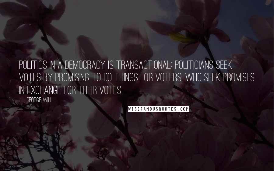 George Will Quotes: Politics in a democracy is transactional: Politicians seek votes by promising to do things for voters, who seek promises in exchange for their votes.