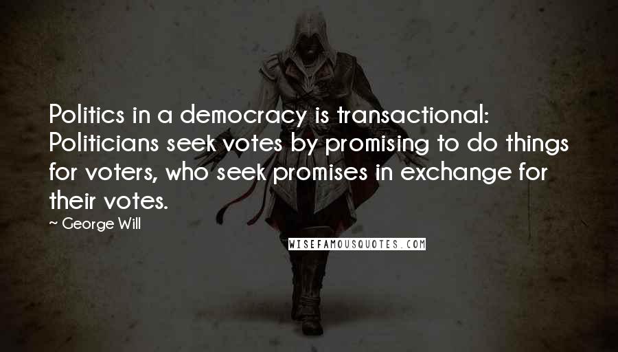 George Will Quotes: Politics in a democracy is transactional: Politicians seek votes by promising to do things for voters, who seek promises in exchange for their votes.