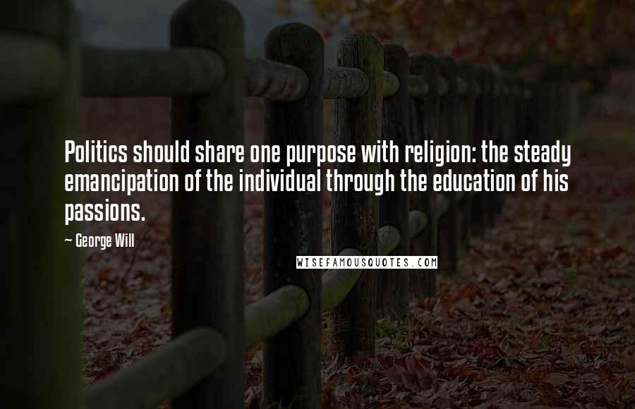 George Will Quotes: Politics should share one purpose with religion: the steady emancipation of the individual through the education of his passions.