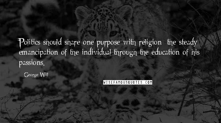 George Will Quotes: Politics should share one purpose with religion: the steady emancipation of the individual through the education of his passions.