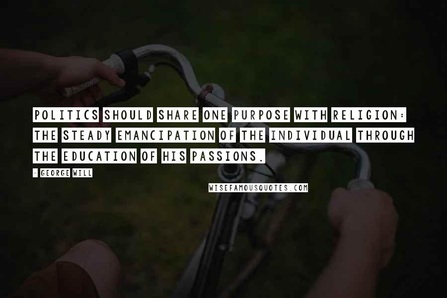 George Will Quotes: Politics should share one purpose with religion: the steady emancipation of the individual through the education of his passions.