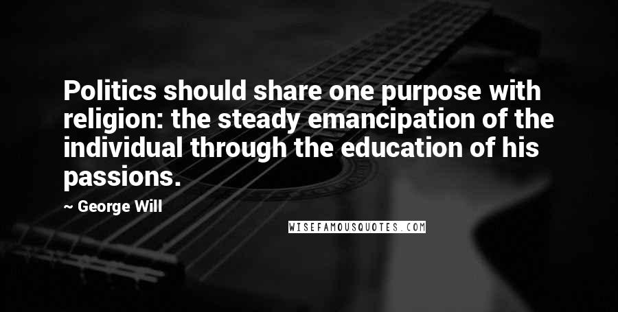 George Will Quotes: Politics should share one purpose with religion: the steady emancipation of the individual through the education of his passions.