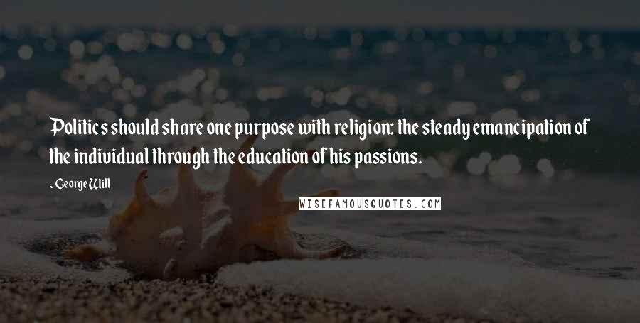 George Will Quotes: Politics should share one purpose with religion: the steady emancipation of the individual through the education of his passions.