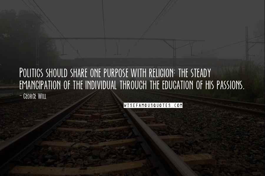 George Will Quotes: Politics should share one purpose with religion: the steady emancipation of the individual through the education of his passions.