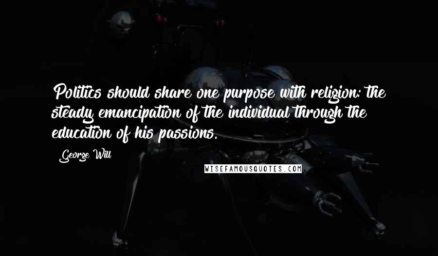 George Will Quotes: Politics should share one purpose with religion: the steady emancipation of the individual through the education of his passions.