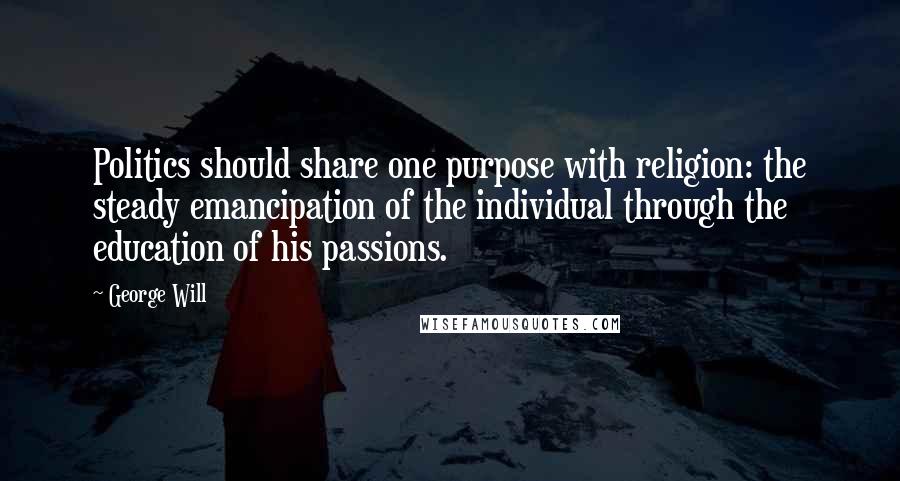 George Will Quotes: Politics should share one purpose with religion: the steady emancipation of the individual through the education of his passions.