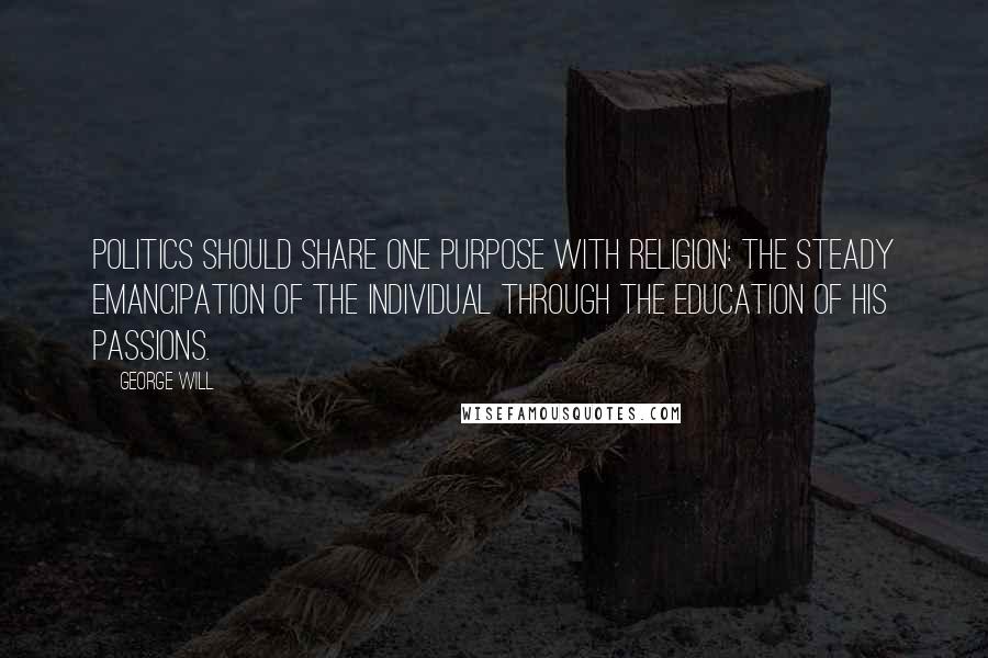 George Will Quotes: Politics should share one purpose with religion: the steady emancipation of the individual through the education of his passions.