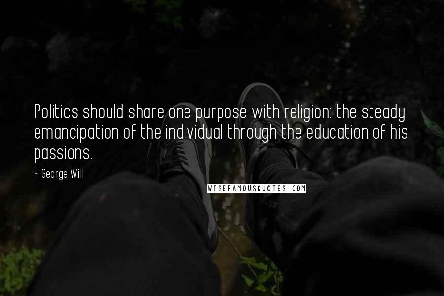 George Will Quotes: Politics should share one purpose with religion: the steady emancipation of the individual through the education of his passions.