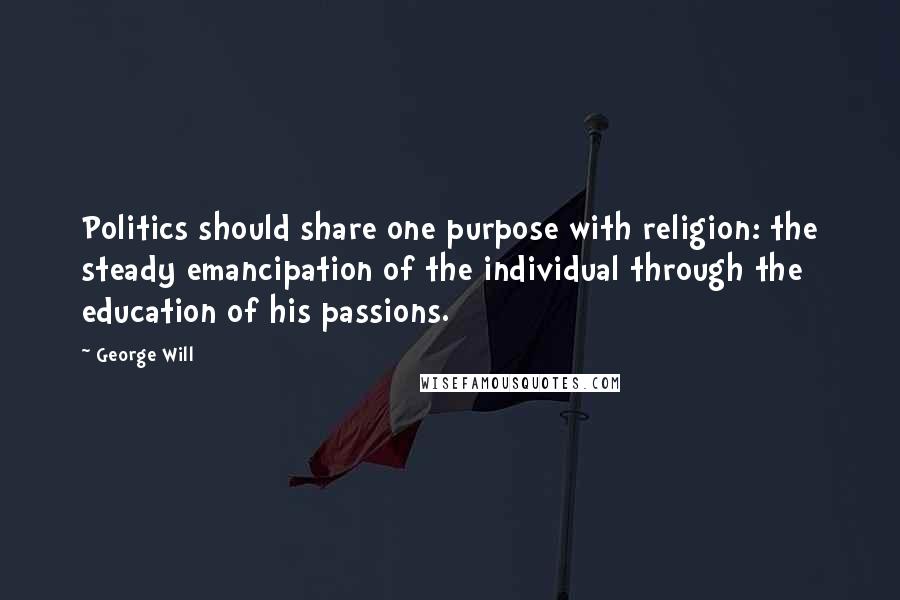 George Will Quotes: Politics should share one purpose with religion: the steady emancipation of the individual through the education of his passions.