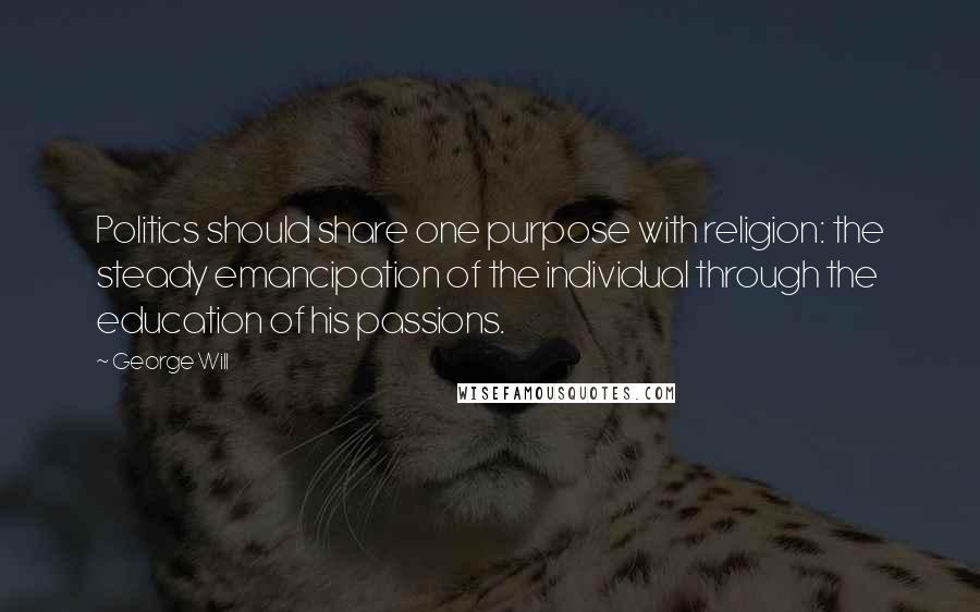 George Will Quotes: Politics should share one purpose with religion: the steady emancipation of the individual through the education of his passions.