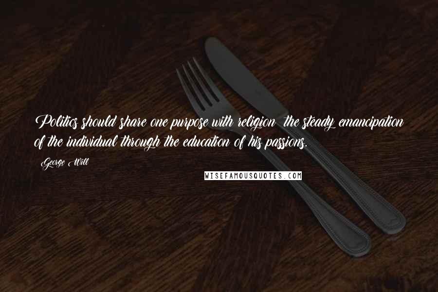 George Will Quotes: Politics should share one purpose with religion: the steady emancipation of the individual through the education of his passions.