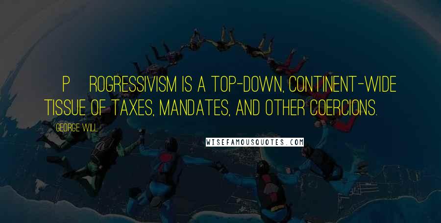 George Will Quotes: [P]rogressivism is a top-down, continent-wide tissue of taxes, mandates, and other coercions.
