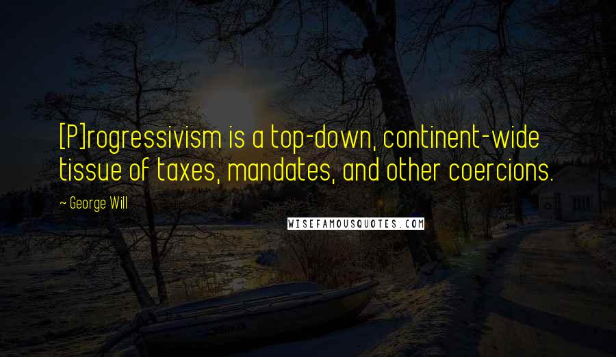 George Will Quotes: [P]rogressivism is a top-down, continent-wide tissue of taxes, mandates, and other coercions.