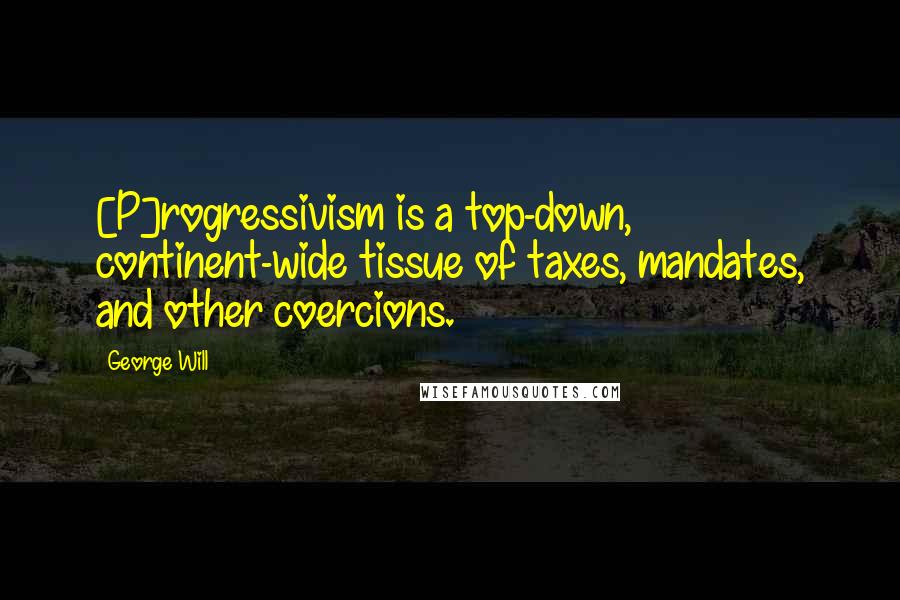 George Will Quotes: [P]rogressivism is a top-down, continent-wide tissue of taxes, mandates, and other coercions.