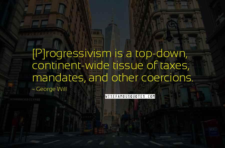 George Will Quotes: [P]rogressivism is a top-down, continent-wide tissue of taxes, mandates, and other coercions.