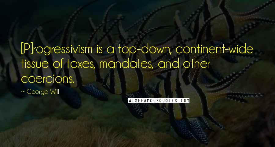 George Will Quotes: [P]rogressivism is a top-down, continent-wide tissue of taxes, mandates, and other coercions.