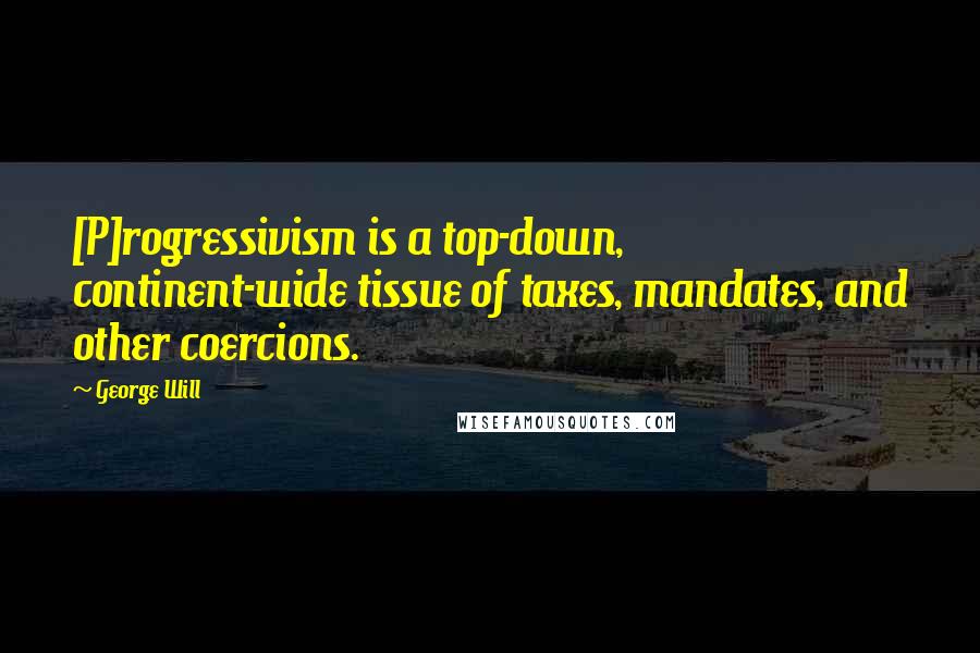 George Will Quotes: [P]rogressivism is a top-down, continent-wide tissue of taxes, mandates, and other coercions.