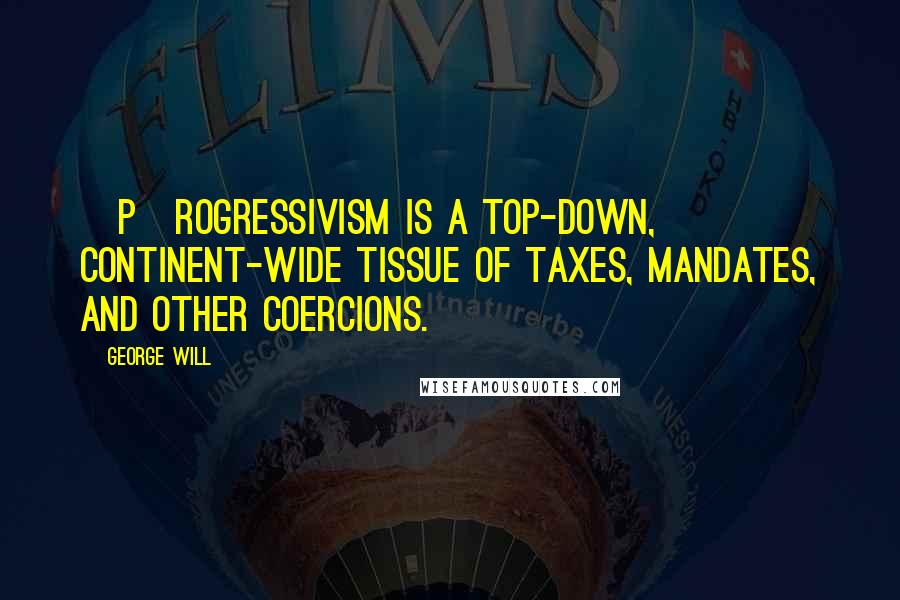 George Will Quotes: [P]rogressivism is a top-down, continent-wide tissue of taxes, mandates, and other coercions.