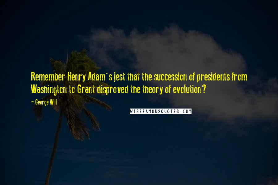 George Will Quotes: Remember Henry Adam's jest that the succession of presidents from Washington to Grant disproved the theory of evolution?