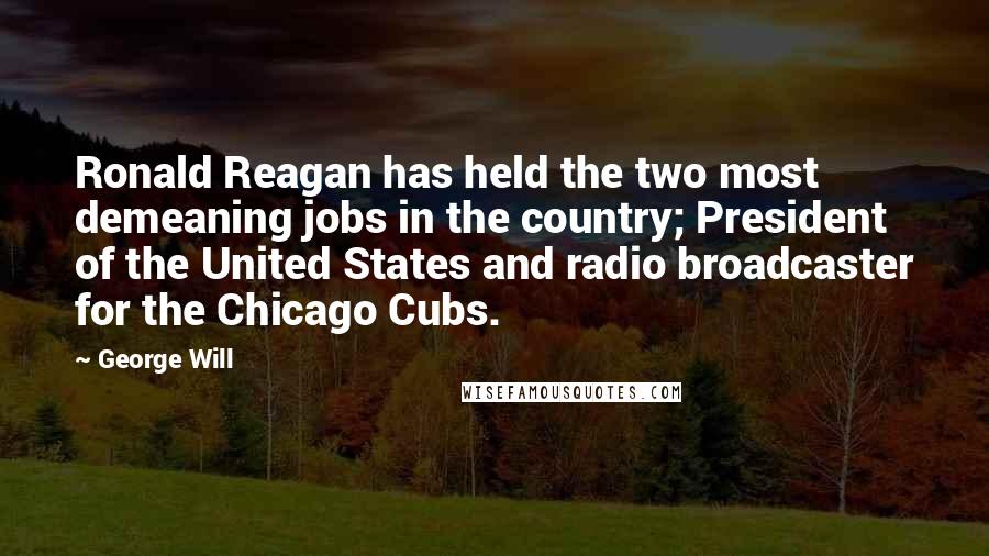 George Will Quotes: Ronald Reagan has held the two most demeaning jobs in the country; President of the United States and radio broadcaster for the Chicago Cubs.