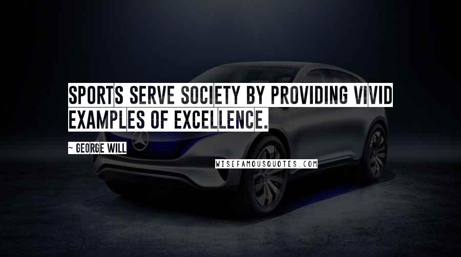 George Will Quotes: Sports serve society by providing vivid examples of excellence.