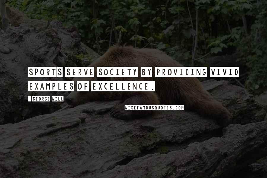 George Will Quotes: Sports serve society by providing vivid examples of excellence.