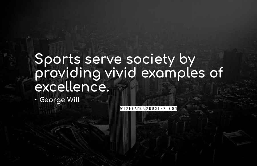 George Will Quotes: Sports serve society by providing vivid examples of excellence.