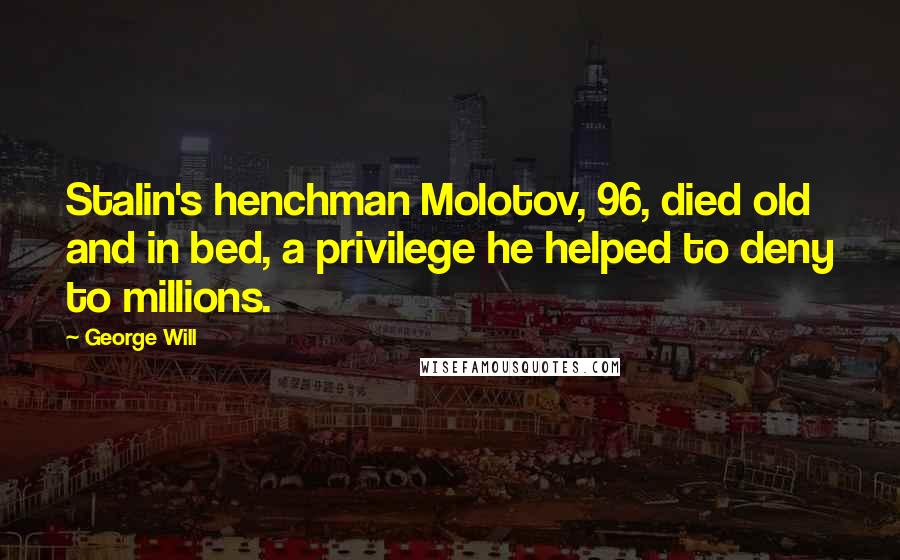 George Will Quotes: Stalin's henchman Molotov, 96, died old and in bed, a privilege he helped to deny to millions.