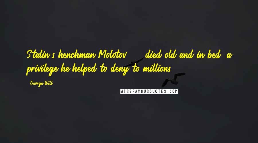 George Will Quotes: Stalin's henchman Molotov, 96, died old and in bed, a privilege he helped to deny to millions.