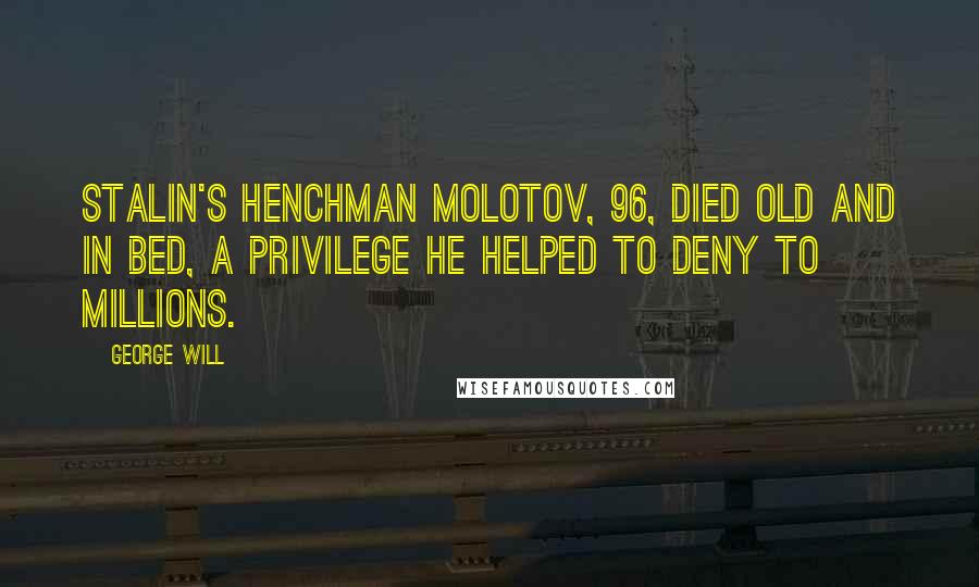 George Will Quotes: Stalin's henchman Molotov, 96, died old and in bed, a privilege he helped to deny to millions.