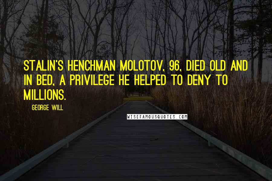 George Will Quotes: Stalin's henchman Molotov, 96, died old and in bed, a privilege he helped to deny to millions.