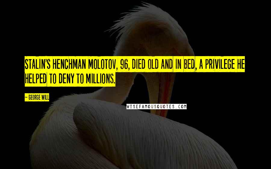 George Will Quotes: Stalin's henchman Molotov, 96, died old and in bed, a privilege he helped to deny to millions.