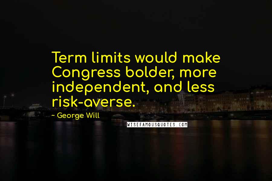 George Will Quotes: Term limits would make Congress bolder, more independent, and less risk-averse.