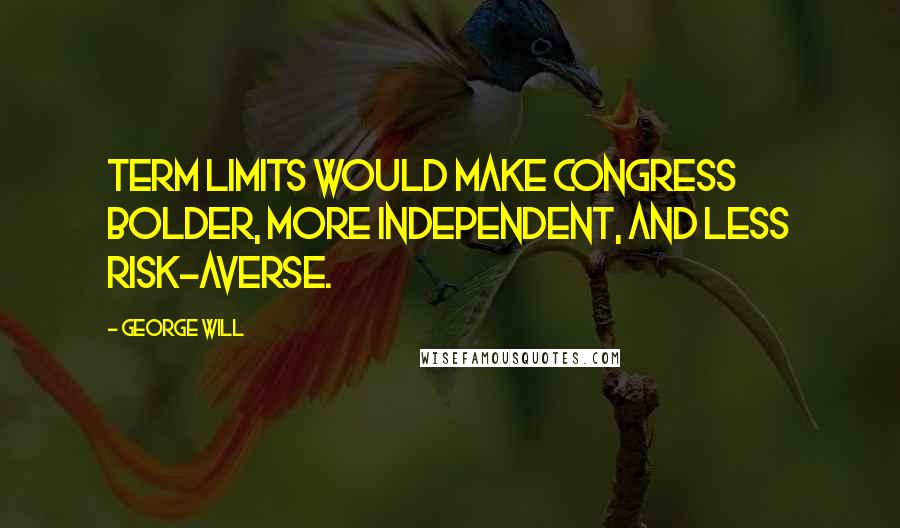 George Will Quotes: Term limits would make Congress bolder, more independent, and less risk-averse.