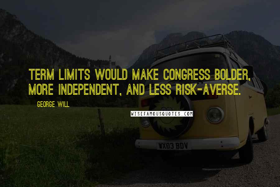 George Will Quotes: Term limits would make Congress bolder, more independent, and less risk-averse.