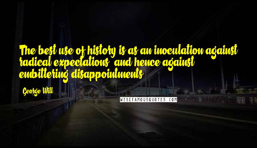 George Will Quotes: The best use of history is as an inoculation against radical expectations, and hence against embittering disappointments.