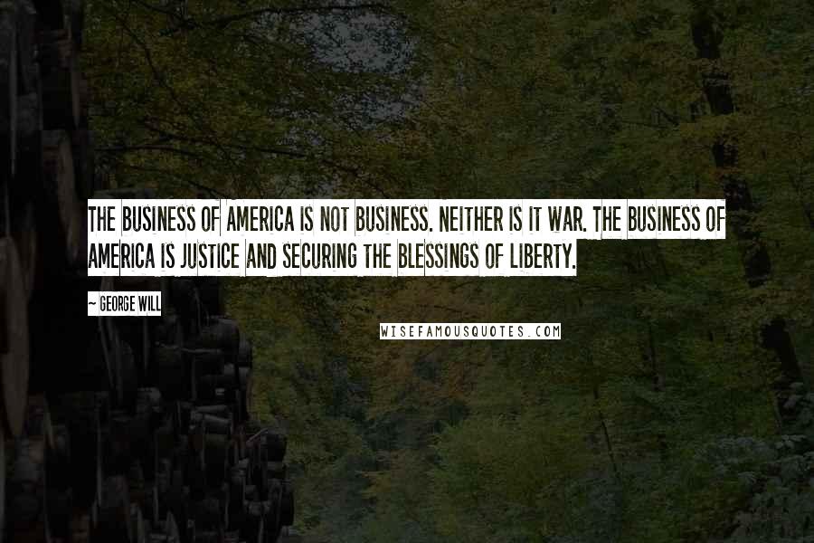 George Will Quotes: The business of America is not business. Neither is it war. The business of america is justice and securing the blessings of liberty.