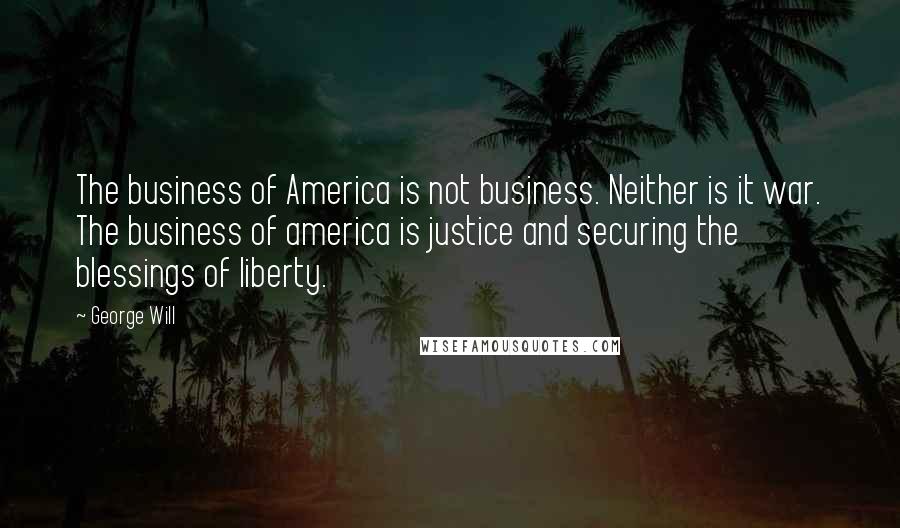 George Will Quotes: The business of America is not business. Neither is it war. The business of america is justice and securing the blessings of liberty.