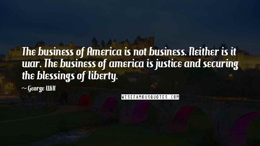 George Will Quotes: The business of America is not business. Neither is it war. The business of america is justice and securing the blessings of liberty.