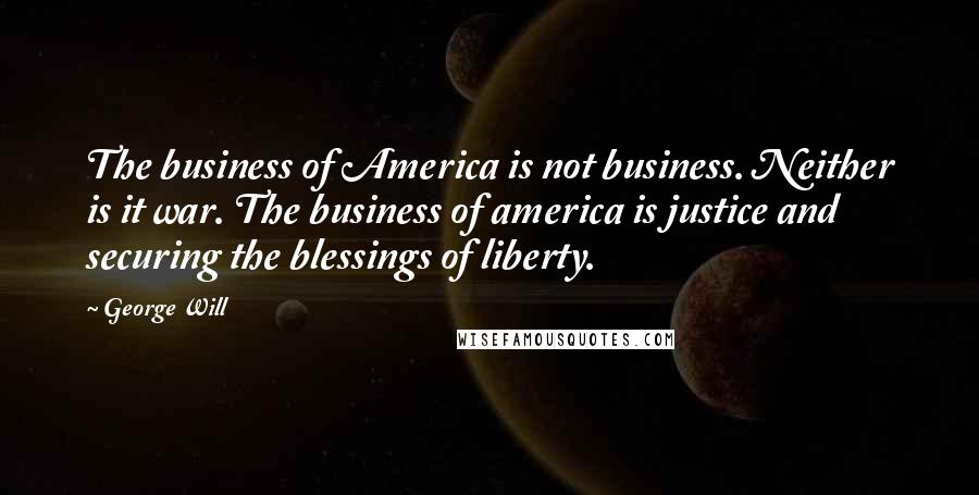 George Will Quotes: The business of America is not business. Neither is it war. The business of america is justice and securing the blessings of liberty.