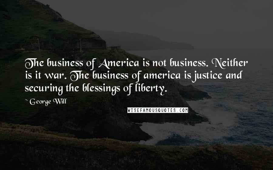 George Will Quotes: The business of America is not business. Neither is it war. The business of america is justice and securing the blessings of liberty.