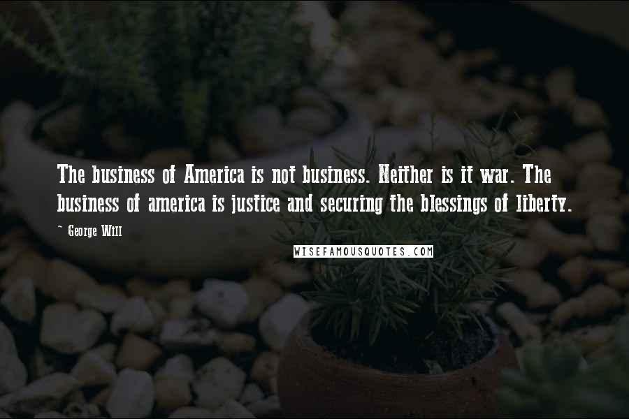 George Will Quotes: The business of America is not business. Neither is it war. The business of america is justice and securing the blessings of liberty.