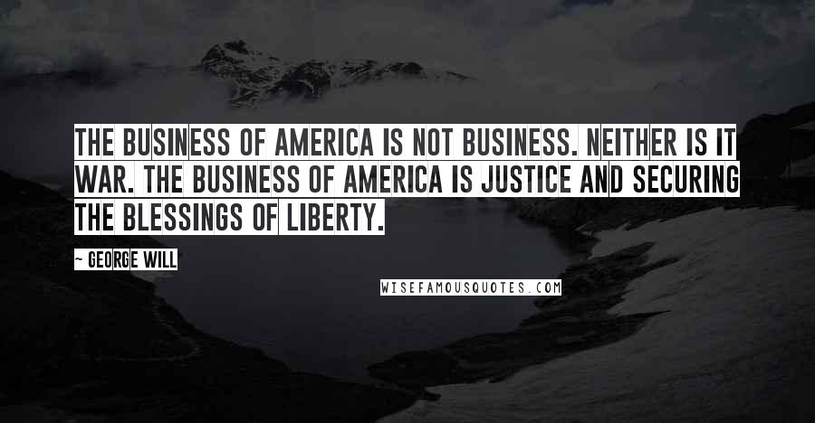 George Will Quotes: The business of America is not business. Neither is it war. The business of america is justice and securing the blessings of liberty.