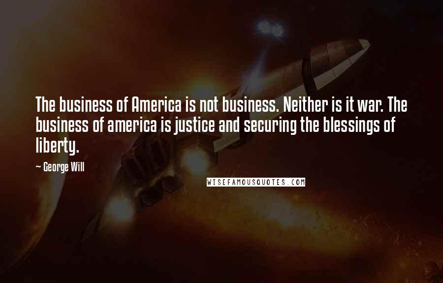 George Will Quotes: The business of America is not business. Neither is it war. The business of america is justice and securing the blessings of liberty.