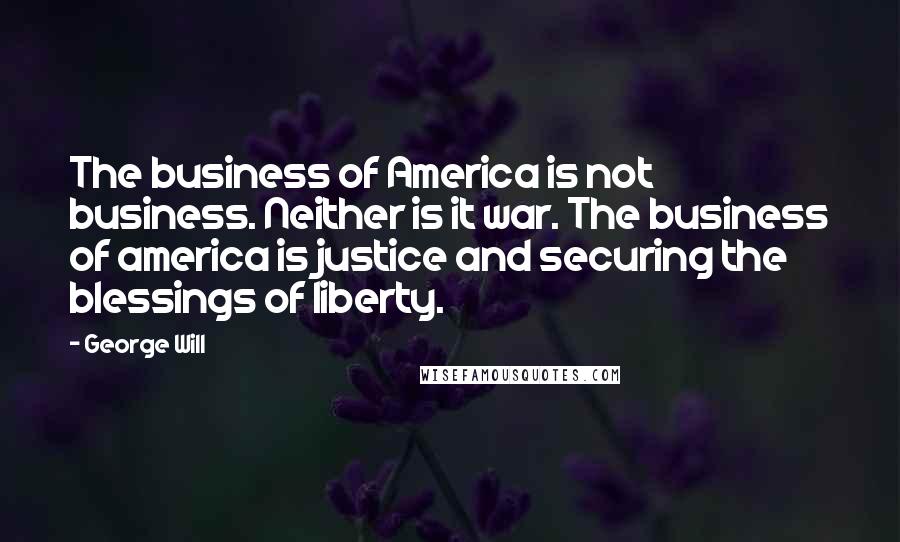 George Will Quotes: The business of America is not business. Neither is it war. The business of america is justice and securing the blessings of liberty.