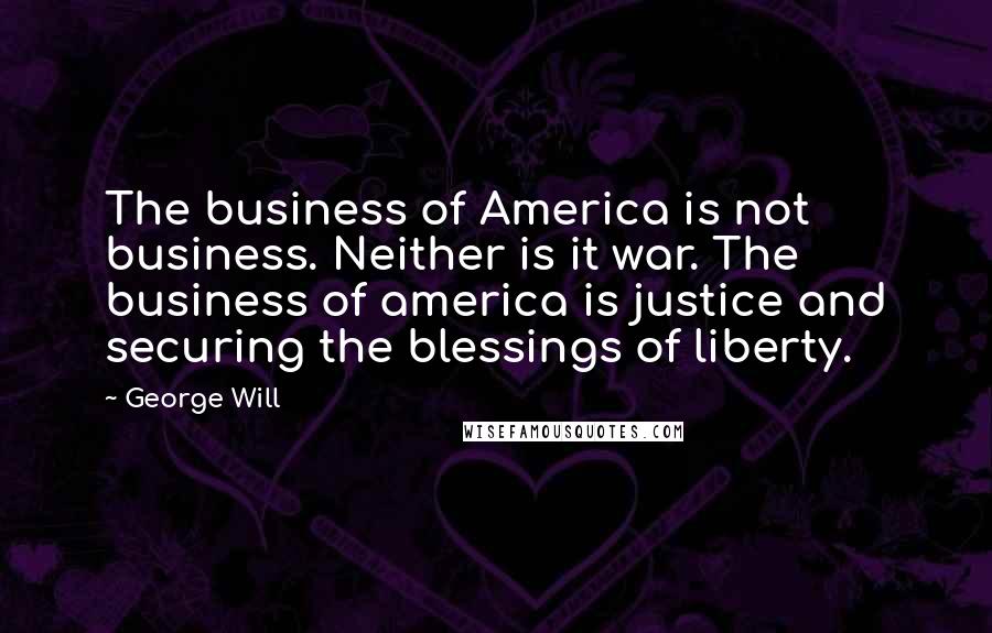 George Will Quotes: The business of America is not business. Neither is it war. The business of america is justice and securing the blessings of liberty.