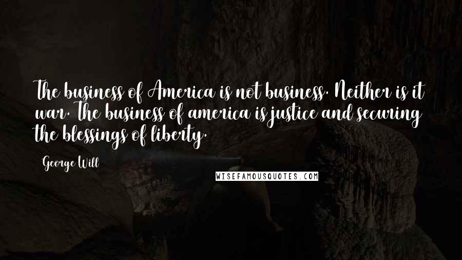 George Will Quotes: The business of America is not business. Neither is it war. The business of america is justice and securing the blessings of liberty.