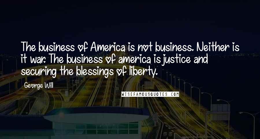 George Will Quotes: The business of America is not business. Neither is it war. The business of america is justice and securing the blessings of liberty.